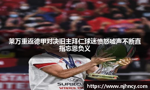 莱万重返德甲对决旧主拜仁球迷愤怒嘘声不断直指忘恩负义